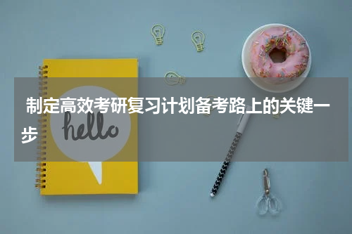  制定高效考研复习计划备考路上的关键一步