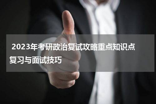  2023年考研政治复试攻略重点知识点复习与面试技巧