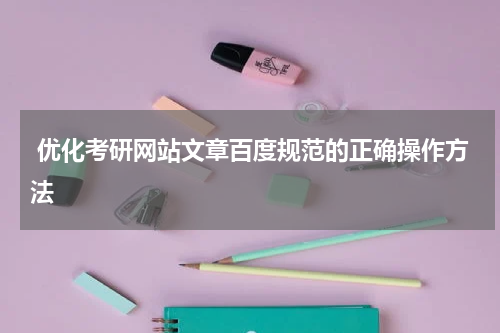  优化考研网站文章百度规范的正确操作方法