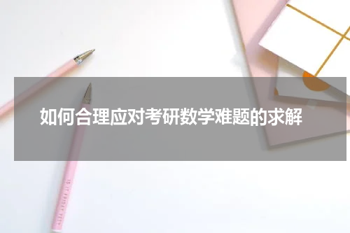  如何合理应对考研数学难题的求解