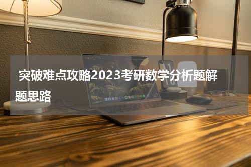  突破难点攻略2023考研数学分析题解题思路