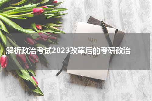  解析政治考试2023改革后的考研政治