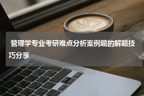  管理学专业考研难点分析案例题的解题技巧分享