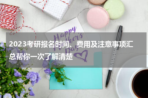 2023考研报名时间、费用及注意事项汇总帮你一次了解清楚