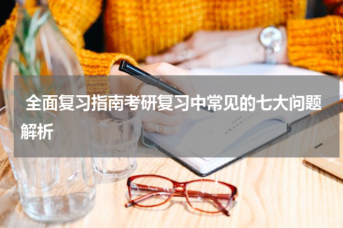  全面复习指南考研复习中常见的七大问题解析