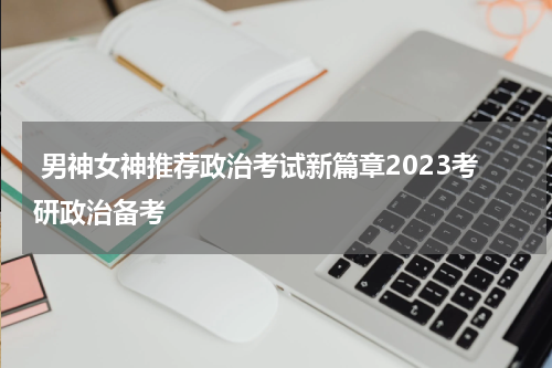  男神女神推荐政治考试新篇章2023考研政治备考