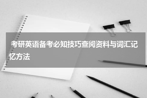  考研英语备考必知技巧查阅资料与词汇记忆方法