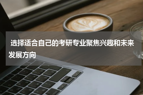  选择适合自己的考研专业聚焦兴趣和未来发展方向