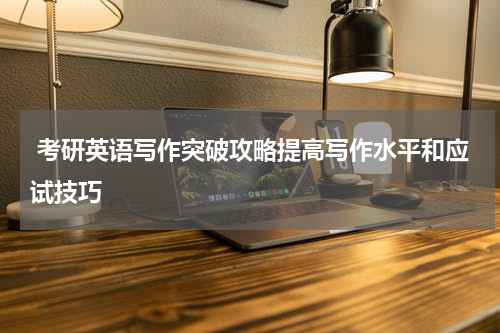  考研英语写作突破攻略提高写作水平和应试技巧
