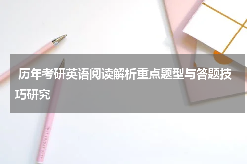  历年考研英语阅读解析重点题型与答题技巧研究