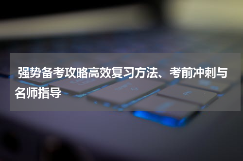  强势备考攻略高效复习方法、考前冲刺与名师指导