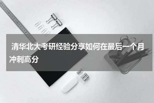  清华北大考研经验分享如何在最后一个月冲刺高分