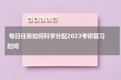  每日任务如何科学分配2023考研复习时间