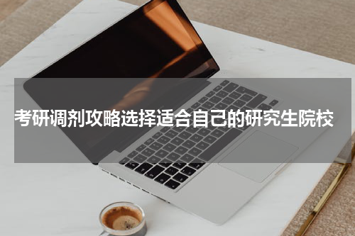  考研调剂攻略选择适合自己的研究生院校