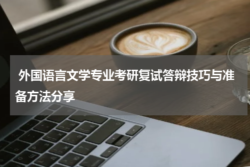  外国语言文学专业考研复试答辩技巧与准备方法分享