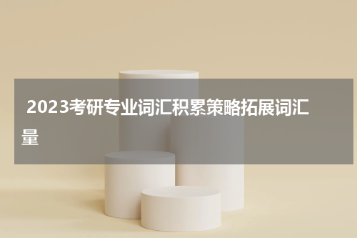 2023考研专业词汇积累策略拓展词汇量