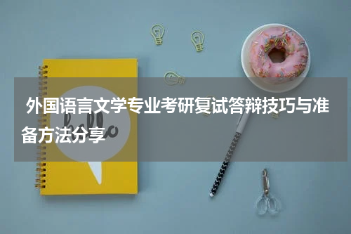  外国语言文学专业考研复试答辩技巧与准备方法分享