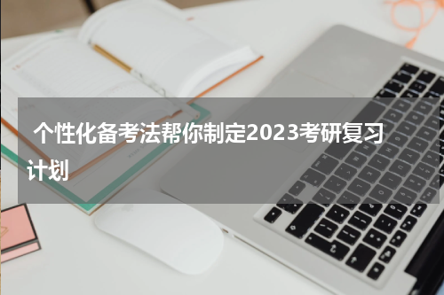  个性化备考法帮你制定2023考研复习计划