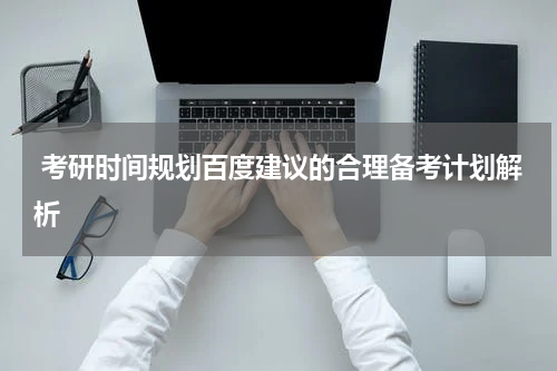  考研时间规划百度建议的合理备考计划解析