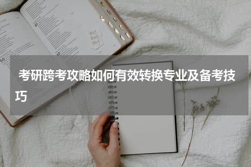 考研跨考攻略如何有效转换专业及备考技巧
