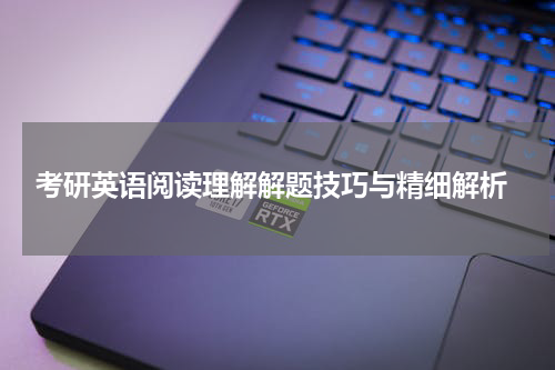  考研英语阅读理解解题技巧与精细解析