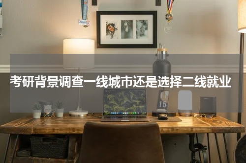  考研背景调查一线城市还是选择二线就业