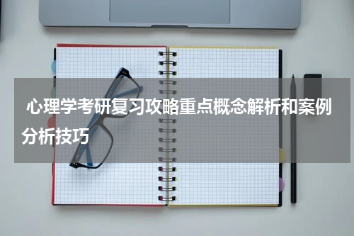  心理学考研复习攻略重点概念解析和案例分析技巧
