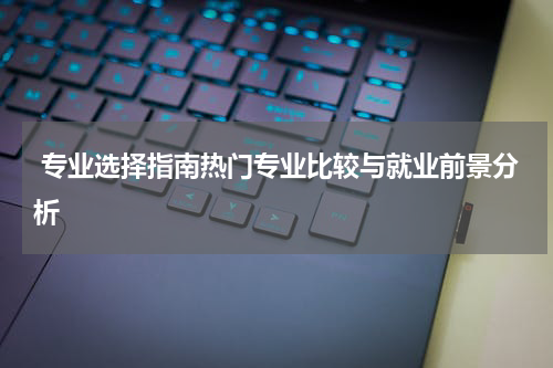  专业选择指南热门专业比较与就业前景分析