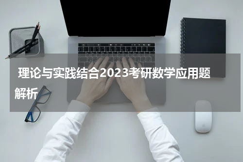  理论与实践结合2023考研数学应用题解析