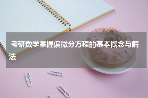  考研数学掌握偏微分方程的基本概念与解法