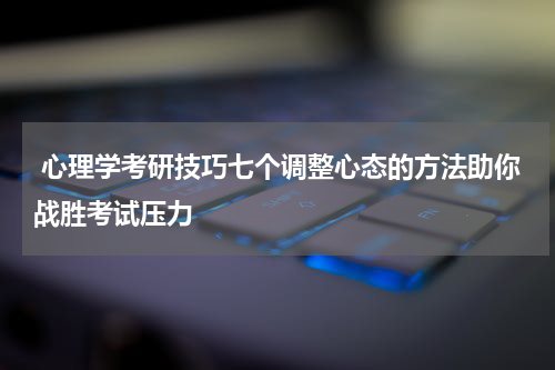  心理学考研技巧七个调整心态的方法助你战胜考试压力