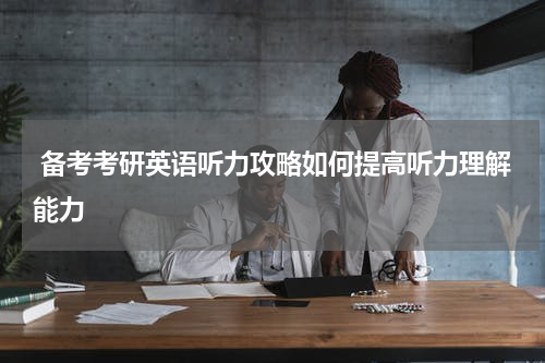  备考考研英语听力攻略如何提高听力理解能力