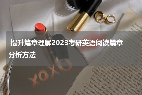  提升篇章理解2023考研英语阅读篇章分析方法