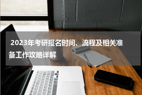  2023年考研报名时间、流程及相关准备工作攻略详解