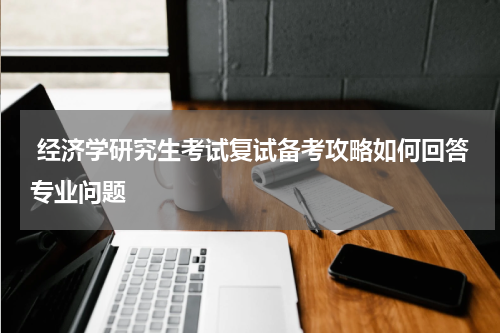  经济学研究生考试复试备考攻略如何回答专业问题
