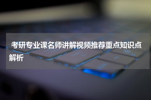  考研专业课名师讲解视频推荐重点知识点解析