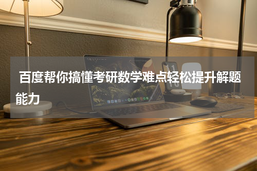 百度帮你搞懂考研数学难点轻松提升解题能力