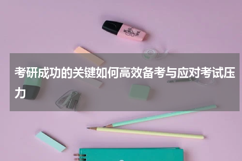 考研成功的关键如何高效备考与应对考试压力