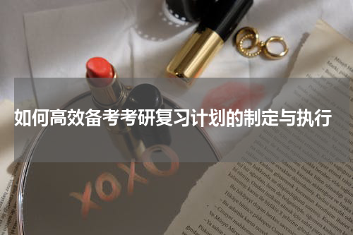  如何高效备考考研复习计划的制定与执行