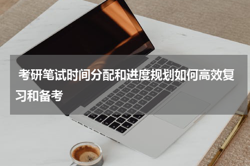  考研笔试时间分配和进度规划如何高效复习和备考