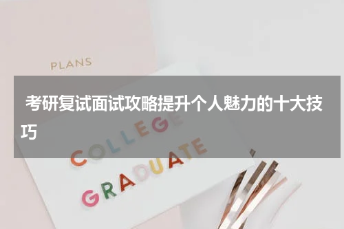  考研复试面试攻略提升个人魅力的十大技巧