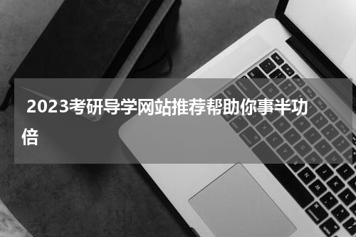  2023考研导学网站推荐帮助你事半功倍