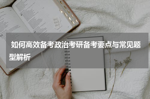  如何高效备考政治考研备考要点与常见题型解析