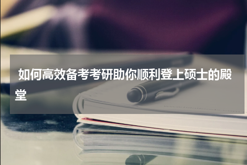  如何高效备考考研助你顺利登上硕士的殿堂