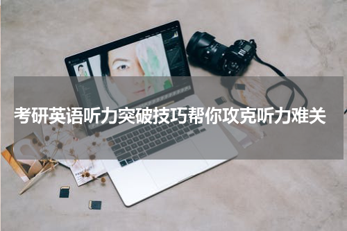  考研英语听力突破技巧帮你攻克听力难关