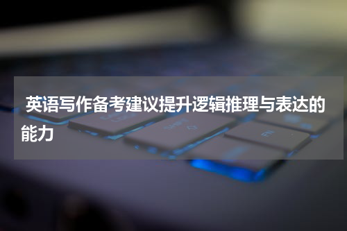  英语写作备考建议提升逻辑推理与表达的能力