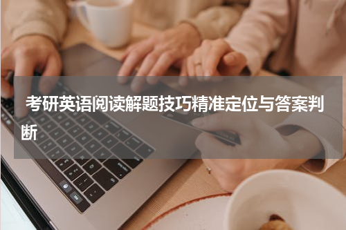  考研英语阅读解题技巧精准定位与答案判断