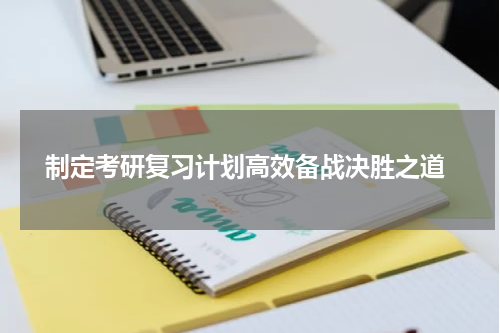  制定考研复习计划高效备战决胜之道
