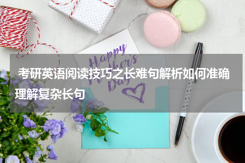  考研英语阅读技巧之长难句解析如何准确理解复杂长句