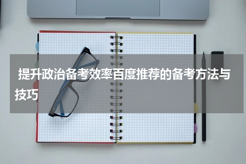  提升政治备考效率百度推荐的备考方法与技巧